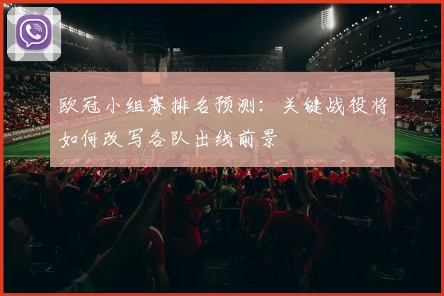 欧冠小组赛排名预测：关键战役将如何改写各队出线前景