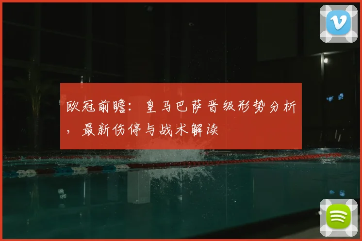 欧冠前瞻：皇马巴萨晋级形势分析，最新伤停与战术解读