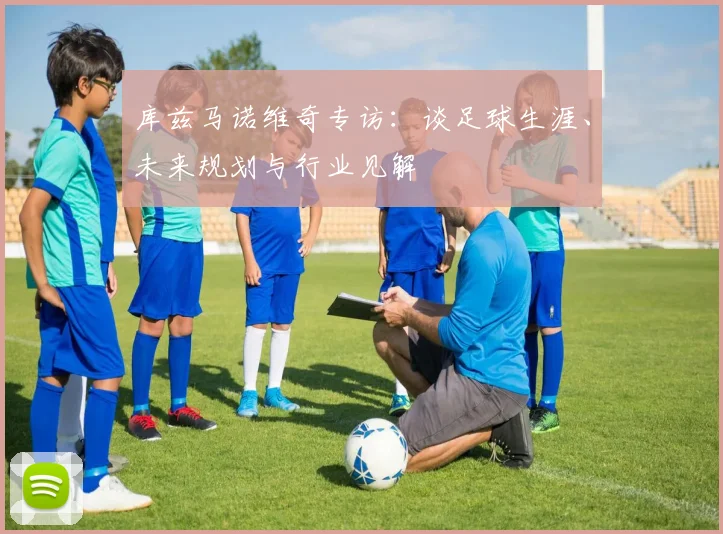 库兹马诺维奇专访：谈足球生涯、未来规划与行业见解