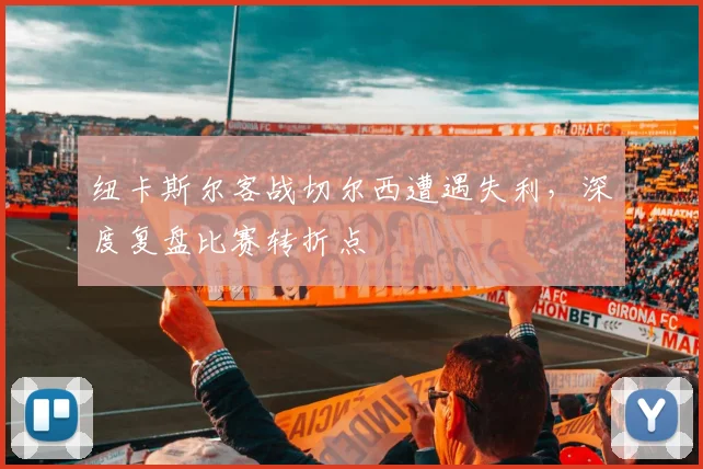 纽卡斯尔客战切尔西遭遇失利，深度复盘比赛转折点