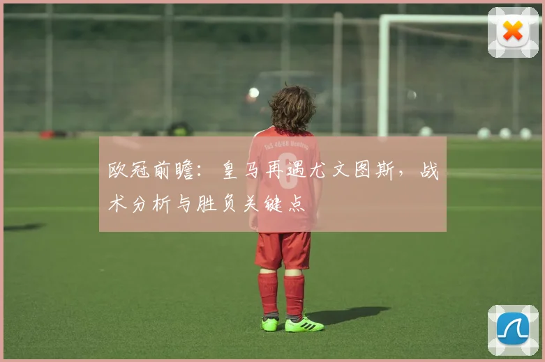 欧冠前瞻：皇马再遇尤文图斯，战术分析与胜负关键点