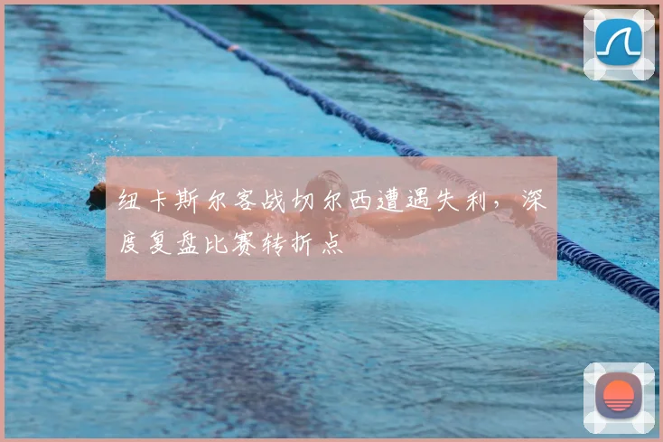 纽卡斯尔客战切尔西遭遇失利，深度复盘比赛转折点