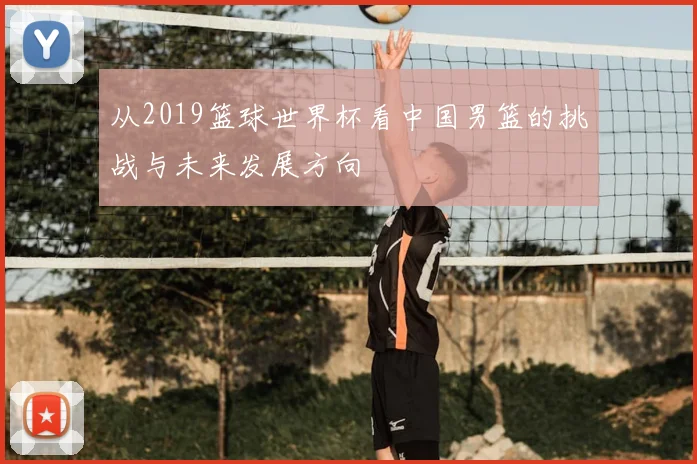 从2019篮球世界杯看中国男篮的挑战与未来发展方向