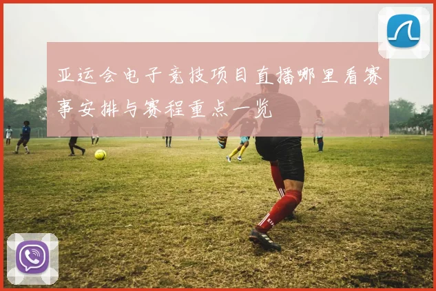 亚运会电子竞技项目直播哪里看赛事安排与赛程重点一览